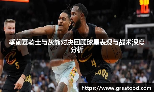 沙巴季前赛骑士与灰熊对决回顾球星表现与战术深度分析